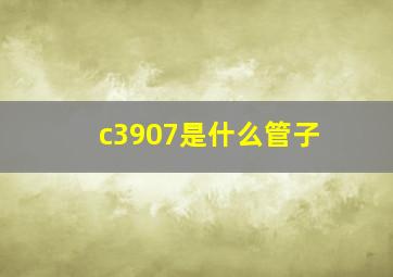 c3907是什么管子