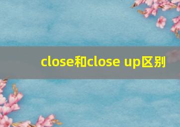 close和close up区别