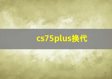 cs75plus换代