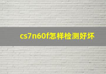 cs7n60f怎样检测好坏