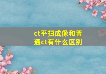 ct平扫成像和普通ct有什么区别