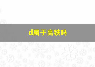 d属于高铁吗