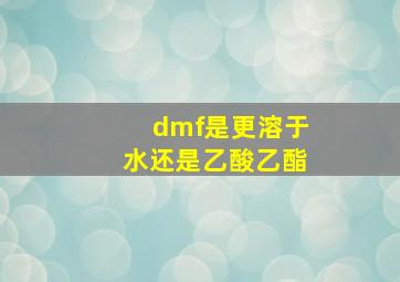 dmf是更溶于水还是乙酸乙酯