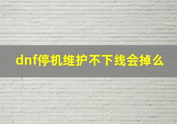 dnf停机维护不下线会掉么