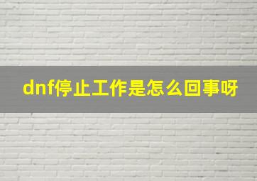 dnf停止工作是怎么回事呀