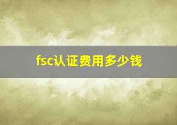 fsc认证费用多少钱