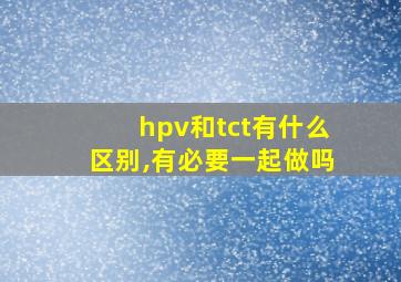 hpv和tct有什么区别,有必要一起做吗