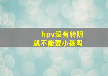 hpv没有转阴就不能要小孩吗