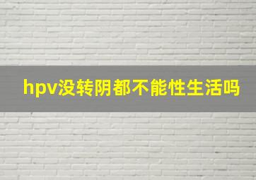 hpv没转阴都不能性生活吗