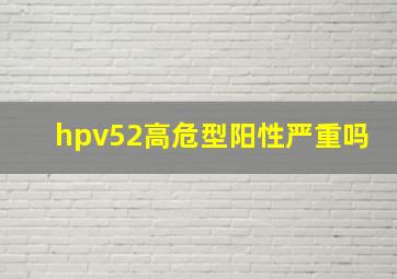 hpv52高危型阳性严重吗