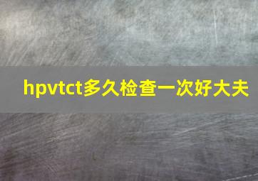 hpvtct多久检查一次好大夫