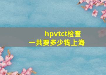 hpvtct检查一共要多少钱上海