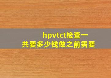 hpvtct检查一共要多少钱做之前需要