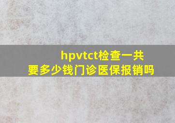 hpvtct检查一共要多少钱门诊医保报销吗