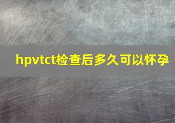 hpvtct检查后多久可以怀孕