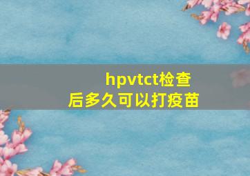 hpvtct检查后多久可以打疫苗