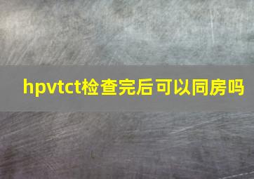 hpvtct检查完后可以同房吗