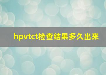 hpvtct检查结果多久出来