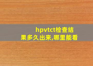 hpvtct检查结果多久出来,哪里能看