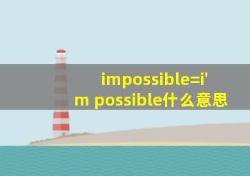 impossible=i'm possible什么意思