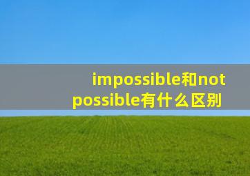 impossible和not possible有什么区别