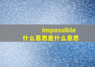 impossible 什么意思是什么意思