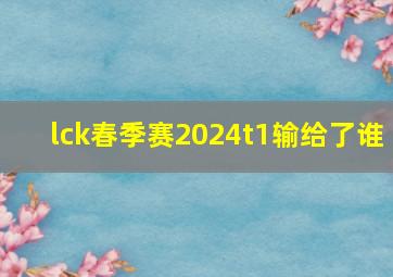 lck春季赛2024t1输给了谁