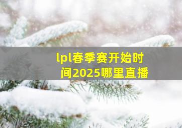 lpl春季赛开始时间2025哪里直播