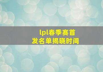 lpl春季赛首发名单揭晓时间