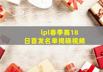 lpl春季赛18日首发名单揭晓视频