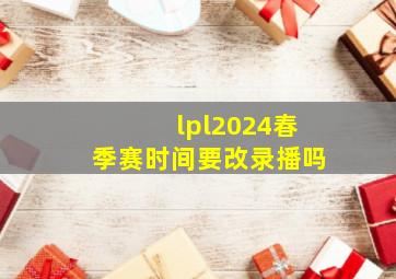 lpl2024春季赛时间要改录播吗