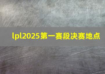 lpl2025第一赛段决赛地点