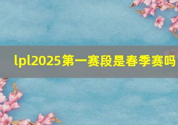 lpl2025第一赛段是春季赛吗