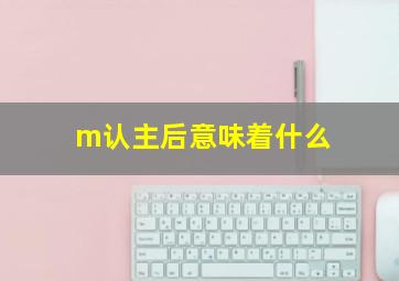 m认主后意味着什么