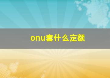 onu套什么定额