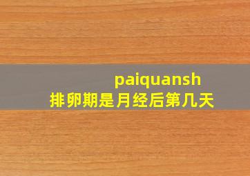 paiquansh排卵期是月经后第几天