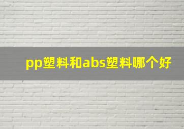 pp塑料和abs塑料哪个好