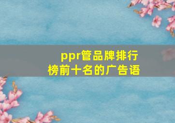 ppr管品牌排行榜前十名的广告语