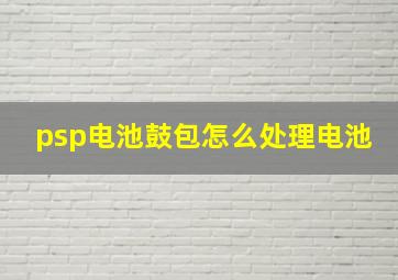 psp电池鼓包怎么处理电池