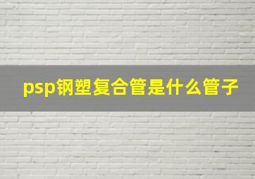 psp钢塑复合管是什么管子