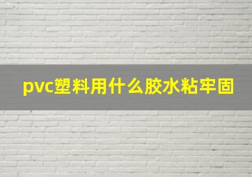 pvc塑料用什么胶水粘牢固