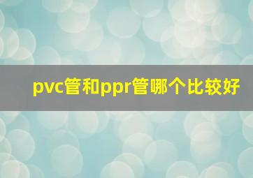 pvc管和ppr管哪个比较好