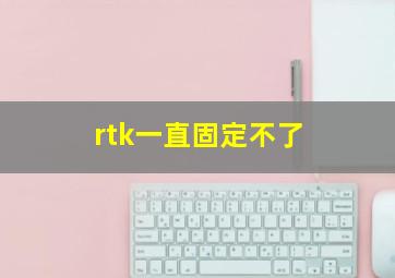 rtk一直固定不了