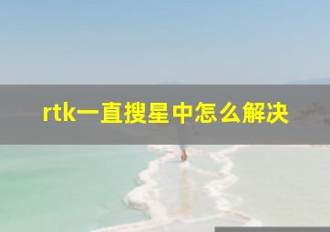 rtk一直搜星中怎么解决