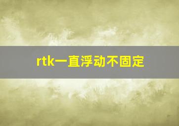 rtk一直浮动不固定