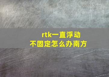 rtk一直浮动不固定怎么办南方