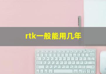 rtk一般能用几年