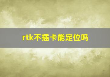 rtk不插卡能定位吗