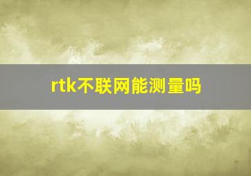 rtk不联网能测量吗