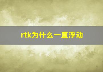 rtk为什么一直浮动